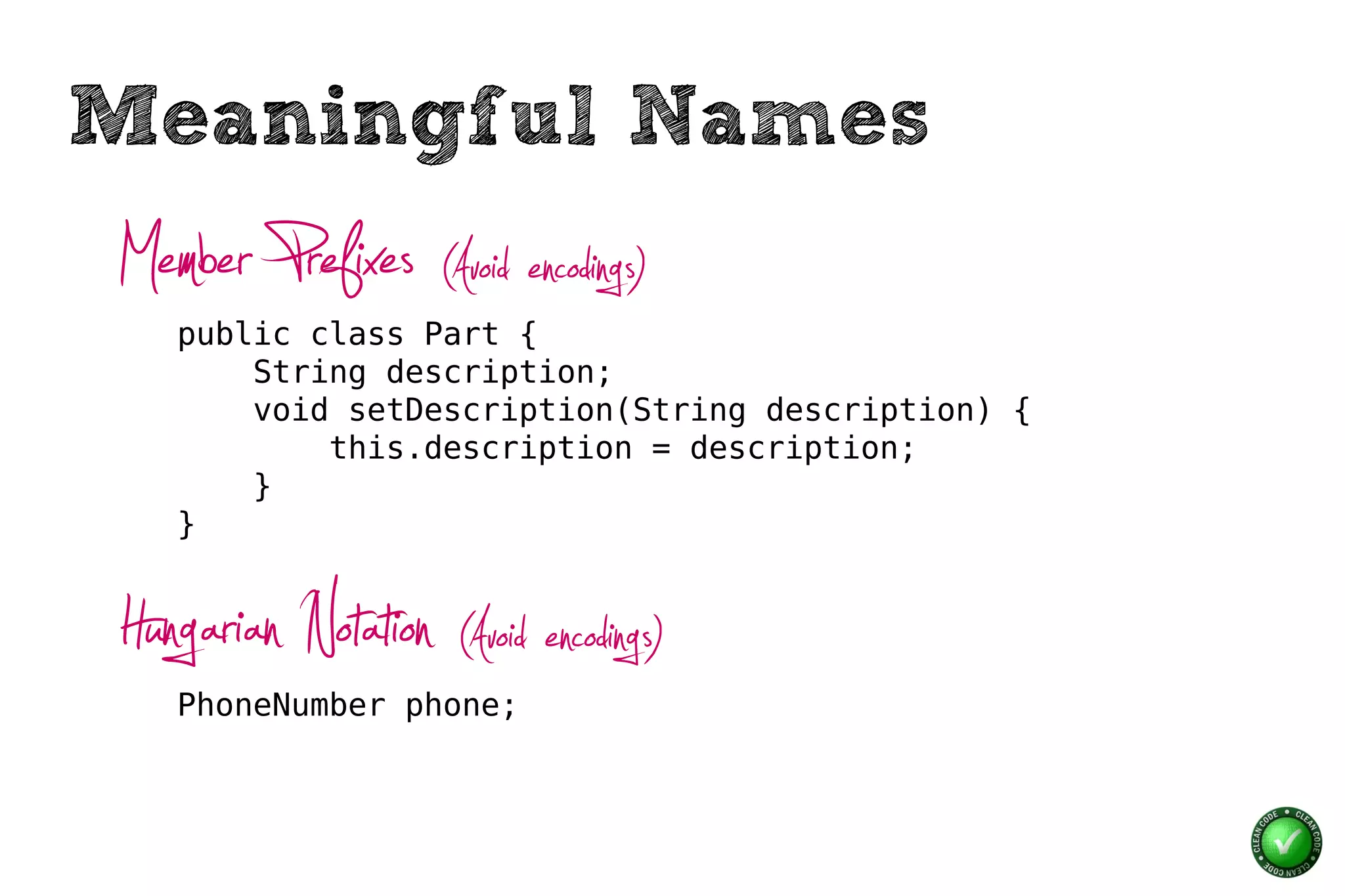Meaningful Names
Member Prefixes (Avoid encodings)
   public class Part {
       String description;
       void setDescription(String description) {
           this.description = description;
       }
   }



Hungarian Notation (Avoid encodings)
   PhoneNumber phone;
 