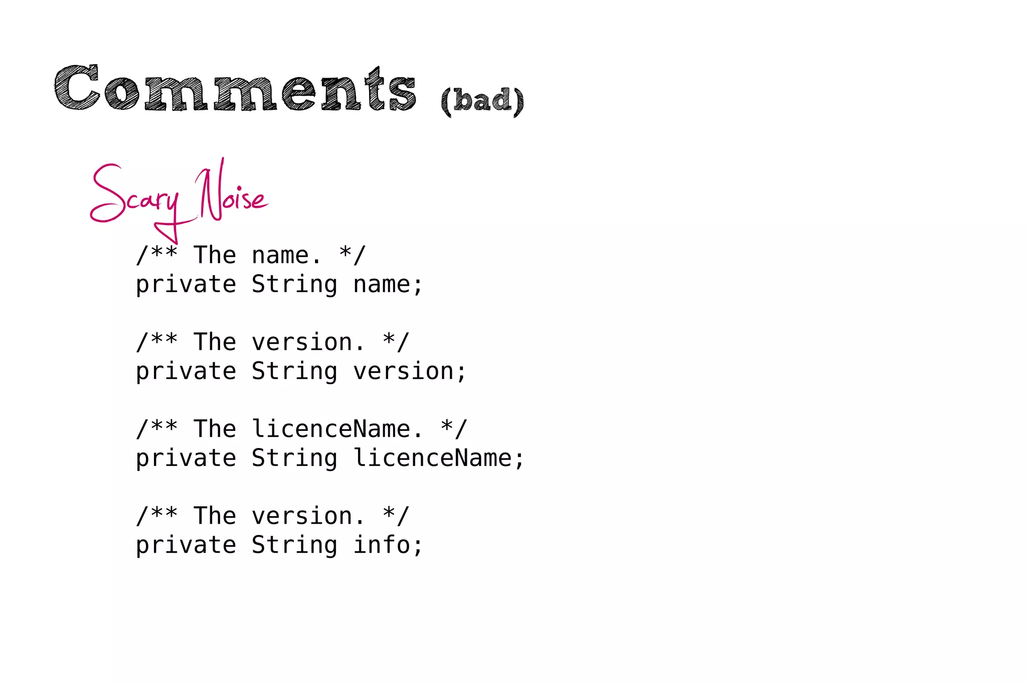 Comments                 (bad)


Scary Noise
  /** The name. */
  private String name;

  /** The version. */
  private String version;

  /** The licenceName. */
  private String licenceName;

  /** The version. */
  private String info;
 