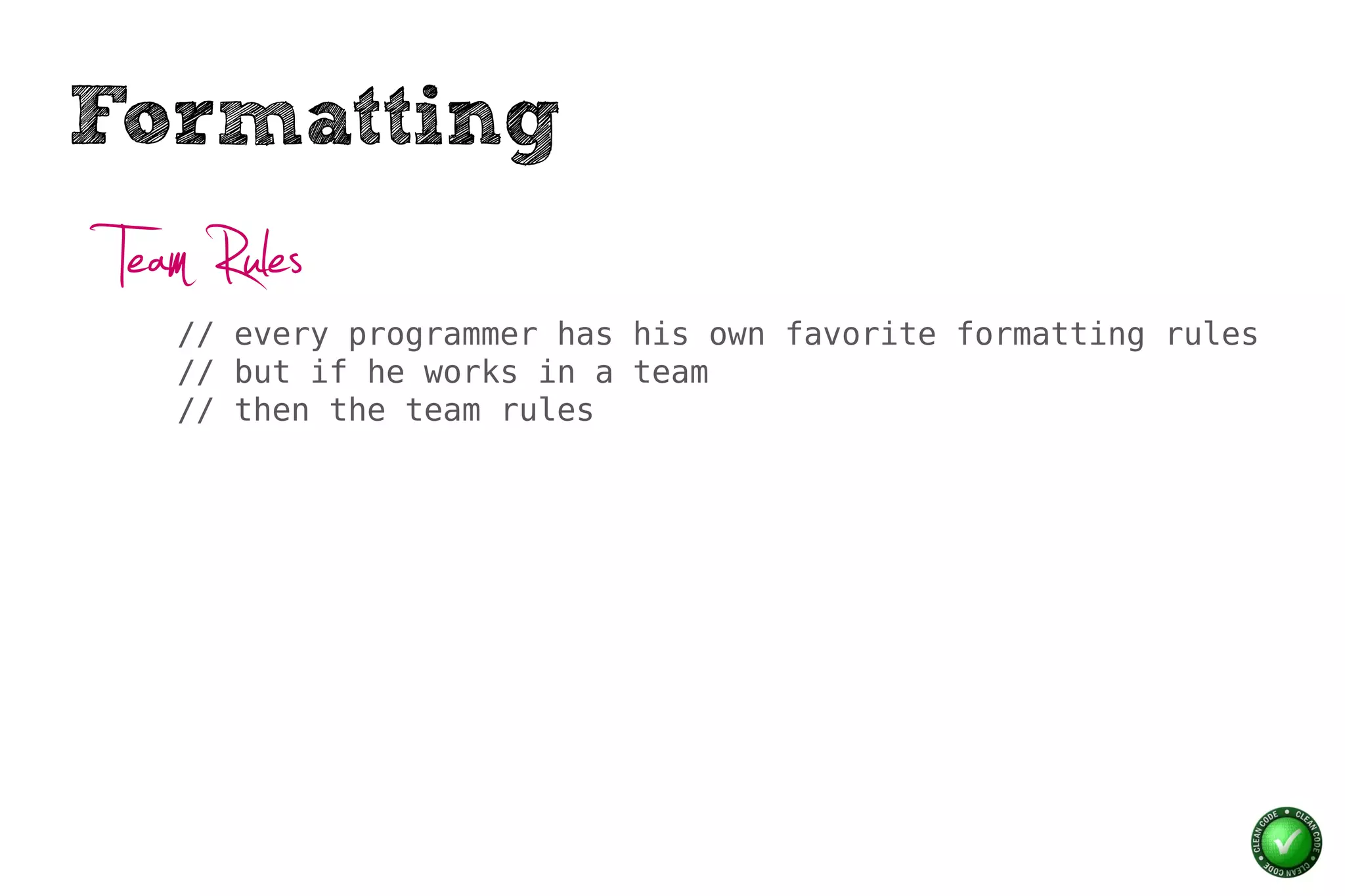 Formatting
 Team Rules
    // every programmer has his own favorite formatting rules
    // but if he works in a team
    // then the team rules
 