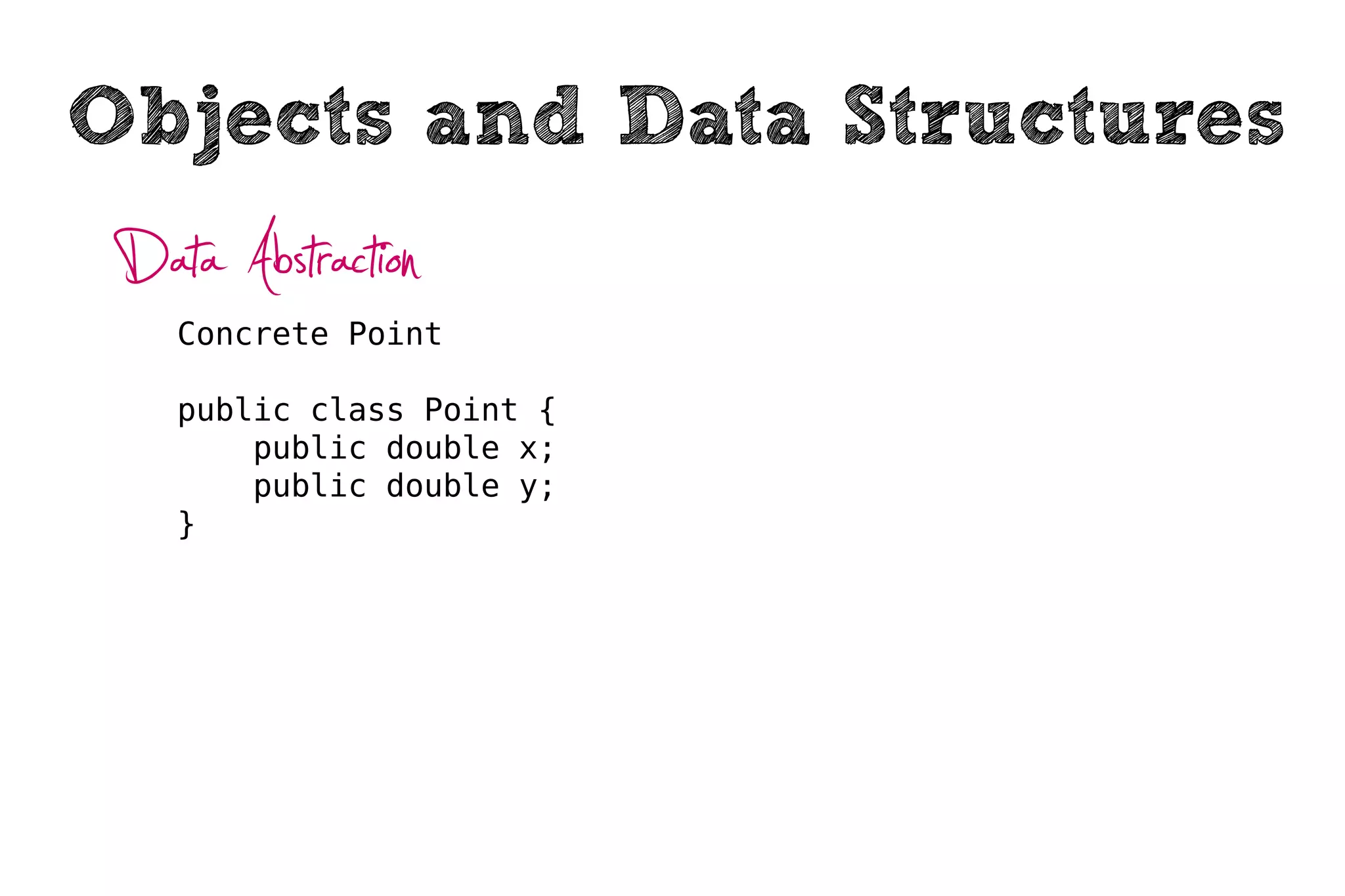 Objects and Data Structures
 Data Abstraction
    Concrete Point

    public class Point {
        public double x;
        public double y;
    }
 