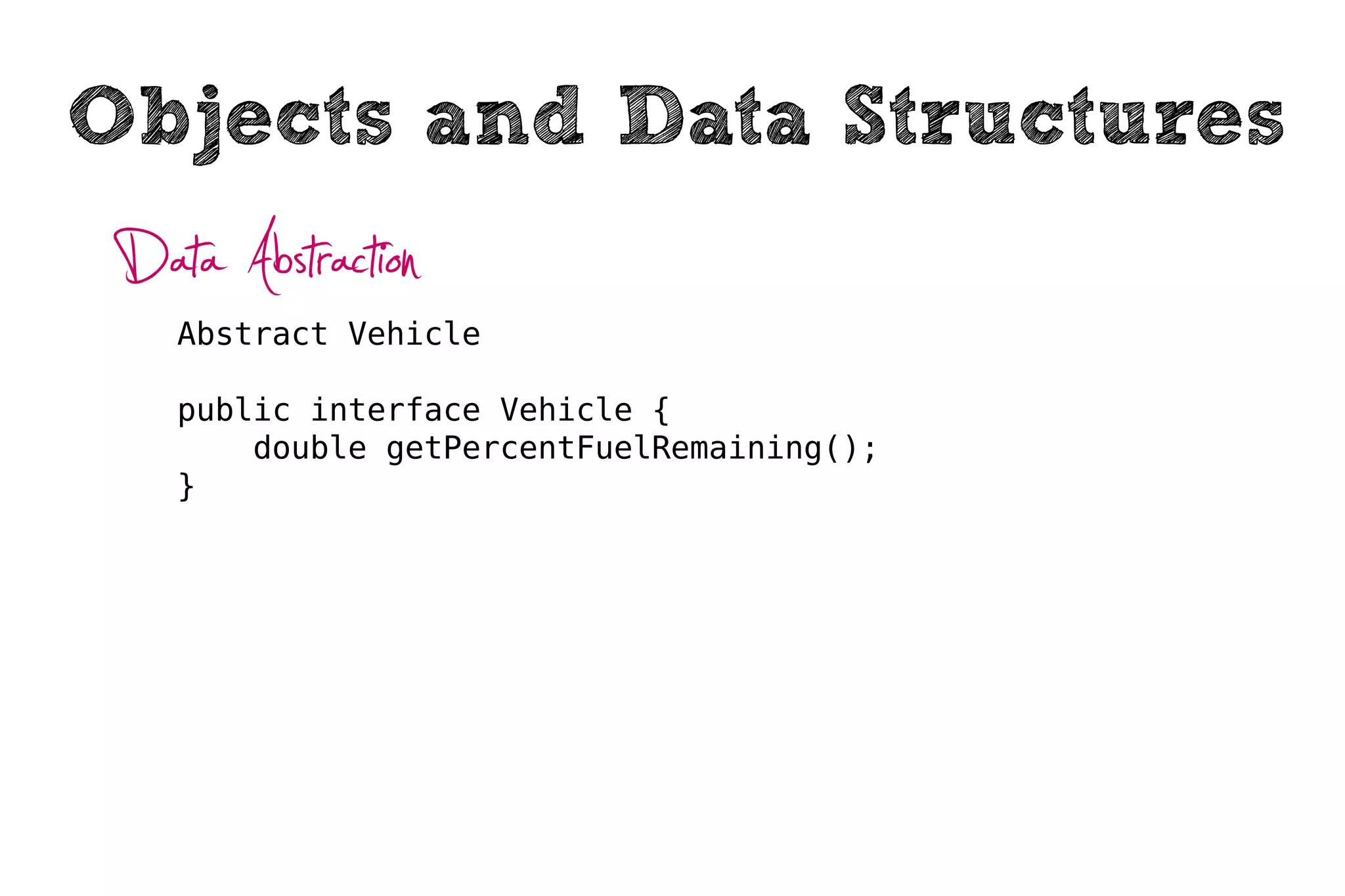 Objects and Data Structures
 Data Abstraction
    Abstract Vehicle

    public interface Vehicle {
        double getPercentFuelRemaining();
    }
 