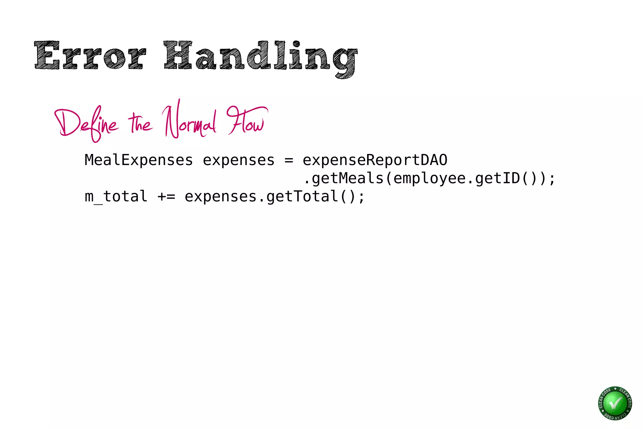 Error Handling
 Define the Normal Flow
    MealExpenses expenses = expenseReportDAO
                            .getMeals(employee.getID());
    m_total += expenses.getTotal();
 