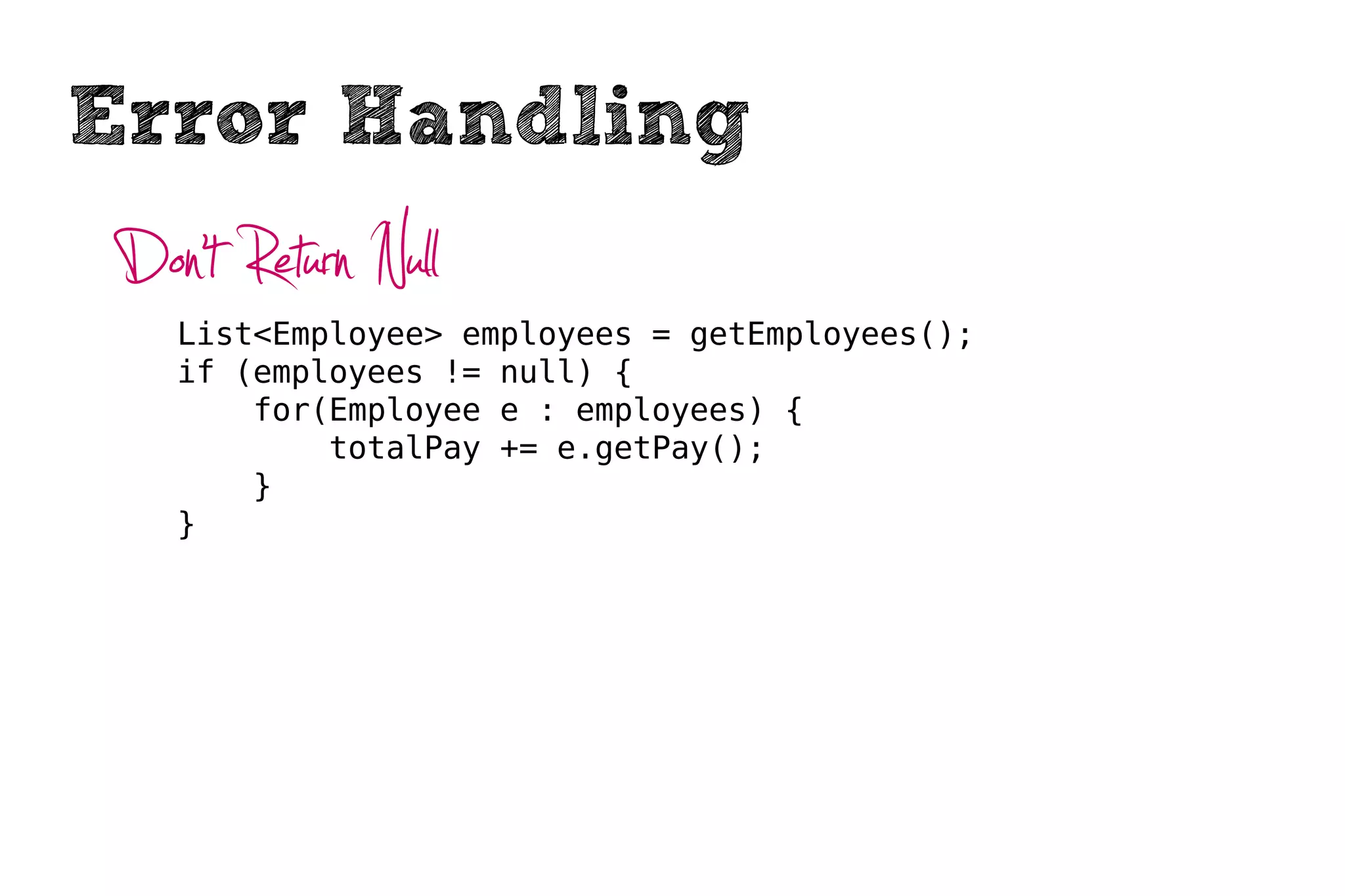 Error Handling
 Don’t Return Null
    List<Employee> employees = getEmployees();
    if (employees != null) {
        for(Employee e : employees) {
            totalPay += e.getPay();
        }
    }
 