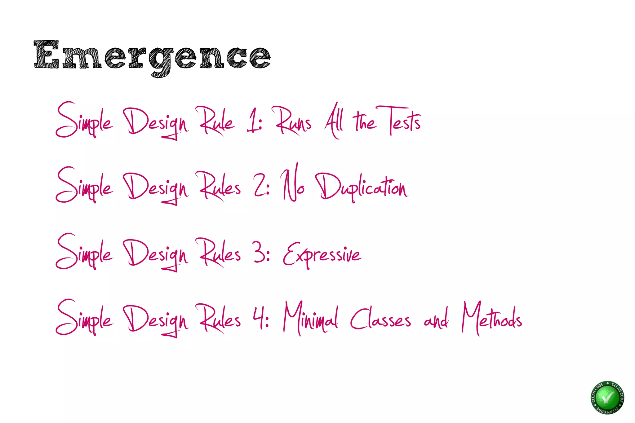 Emergence
Simple Design Rule 1: Runs All the Tests
Simple Design Rules 2: No Duplication
Simple Design Rules 3: Expressive
Simple Design Rules 4: Minimal Classes and Methods
 