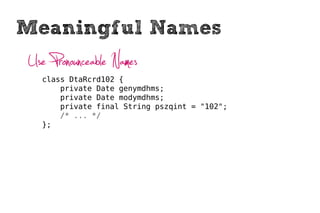 Meaningful Names
Use Pronounceable Names
  class DtaRcrd102 {
      private Date genymdhms;
      private Date modymdhms;
      private final String pszqint = "102";
      /* ... */
  };
 