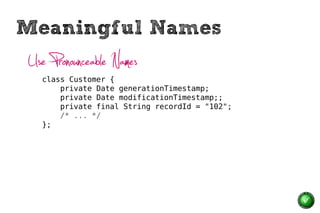 Meaningful Names
Use Pronounceable Names
  class Customer {
      private Date generationTimestamp;
      private Date modificationTimestamp;;
      private final String recordId = "102";
      /* ... */
  };
 