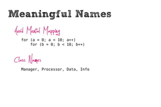 Meaningful Names
Avoid Mental Mapping
   for (a = 0; a < 10; a++)
       for (b = 0; b < 10; b++)



Class Names
   Manager, Processor, Data, Info
 