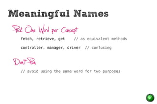 Meaningful Names
Pick One Word per Concept
  fetch, retrieve, get   // as equivalent methods

  controller, manager, driver   // confusing



Don’t Pun
  // avoid using the same word for two purposes
 