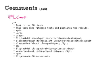 Comments               (bad)


HTML Comments
  /**
   * Task to run fit tests.
   * This task runs fitnesse tests and publishes the results.
   * <p/>
   * <pre>
   * Usage:
   * <taskdef name="execute-fitnesse-tests"
   * classname="fitnesse.ant.ExecuteFitnesseTestsTask"
   * classpathref="classpath" />
   * OR
   * <taskdef classpathref="classpath"
   * resource="tasks.properties" />
   * <p/>
   * <execute-fitnesse-tests
 