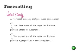 Formatting
 Vertical Density
    // vertical density implies close association

    /**
     * The class name of the reporter listener
     */
    private String m_className;

    /**
     * The properties of the reporter listener
     */
    private m_properties = new ArrayList();
 