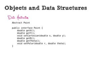 Objects and Data Structures
 Data Abstraction
    Abstract Point

    public interface Point {
        double getX();
        double getY();
        void setCartesian(double x, double y);
        double getR();
        double getTheta();
        void setPolar(double r, double theta);
    }
 
