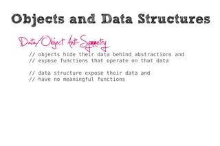 Objects and Data Structures
 Data/Object Anti-Symmetry
   // objects hide their data behind abstractions and
   // expose functions that operate on that data

   // data structure expose their data and
   // have no meaningful functions
 
