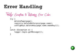 Error Handling
 Prefer Exceptions to Returning Error Codes
    try {
        deletePage(page);
        registry.deleteReference(page.name);
        configKeys.deleteKey(page.name.makeKey());
    }
    catch (Exception e) {
        logger.log(e.getMessage());
    }
 