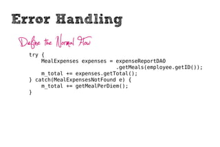 Error Handling
 Define the Normal Flow
    try {
        MealExpenses expenses = expenseReportDAO
                                .getMeals(employee.getID());
        m_total += expenses.getTotal();
    } catch(MealExpensesNotFound e) {
        m_total += getMealPerDiem();
    }
 