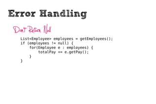 Error Handling
 Don’t Return Null
    List<Employee> employees = getEmployees();
    if (employees != null) {
        for(Employee e : employees) {
            totalPay += e.getPay();
        }
    }
 
