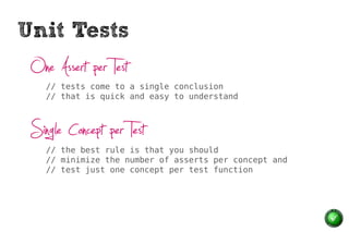 Unit Tests
 One Assert per Test
    // tests come to a single conclusion
    // that is quick and easy to understand



 Single Concept per Test
    // the best rule is that you should
    // minimize the number of asserts per concept and
    // test just one concept per test function
 