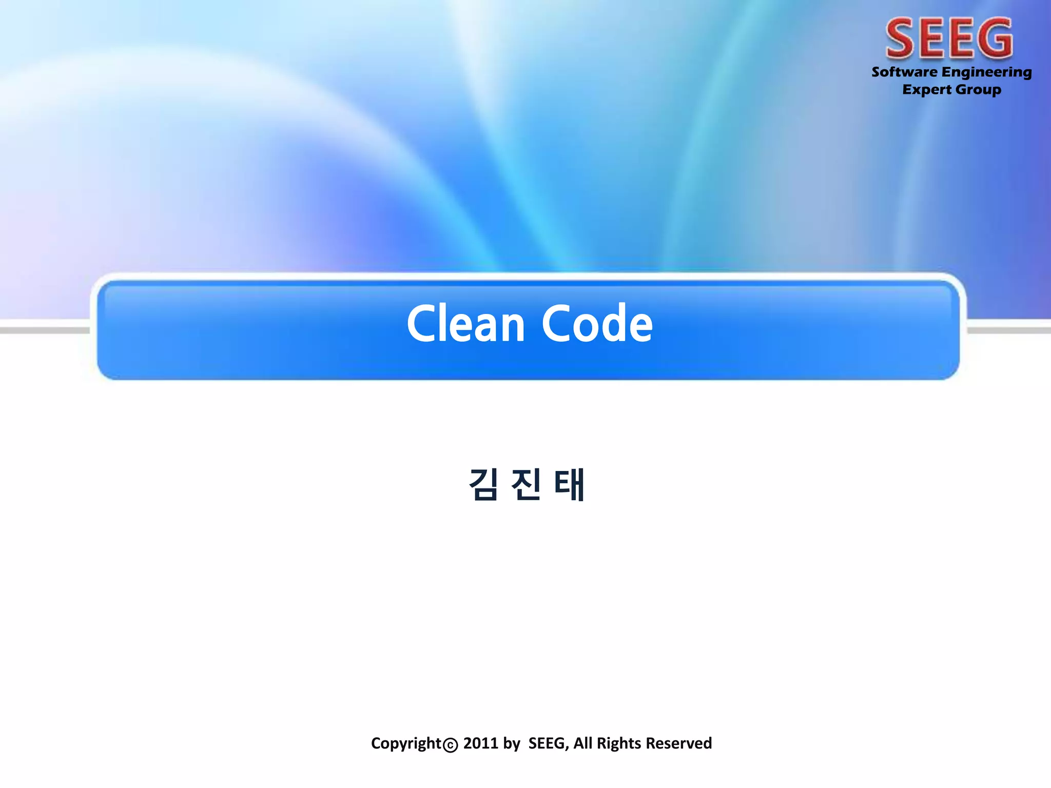SEEGSoftware EngineeringExpert GroupClean Code김진 태Copyrightⓒ 2011 by SEEG, All Rights Reserved
