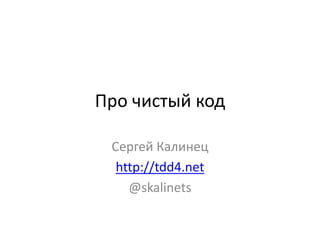 Про чистый код Сергей Калинец http://tdd4.net @skalinets 