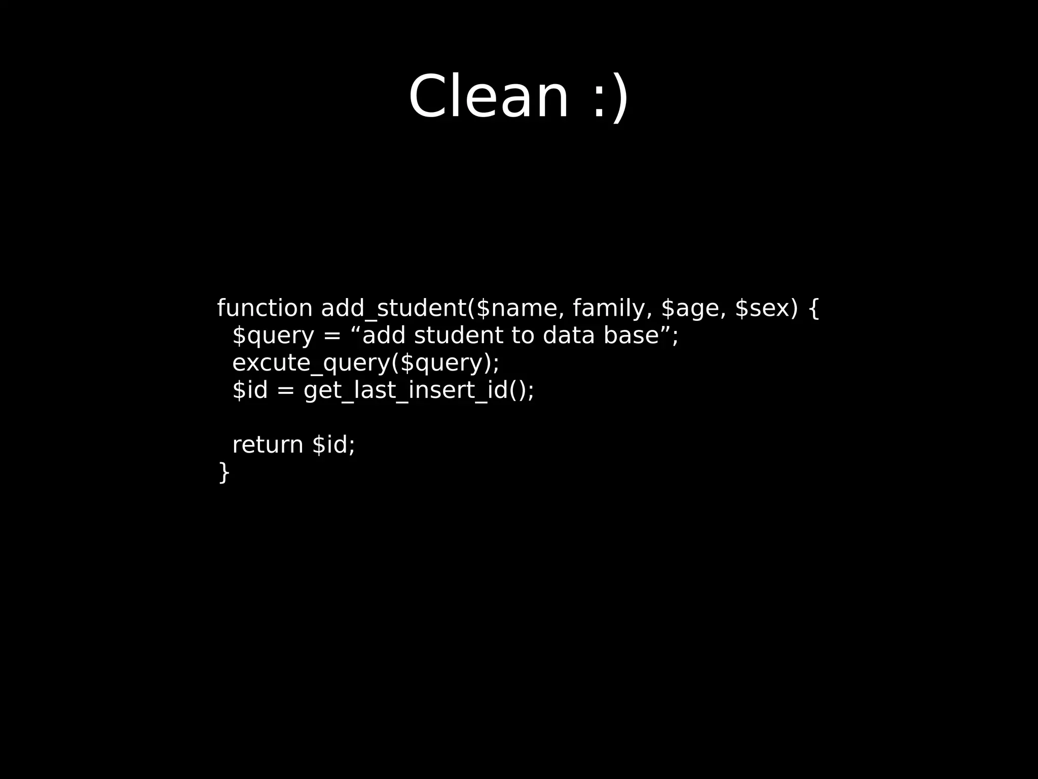 Clean :) function add_student($name, family, $age, $sex) { $query = “add student to data base”; excute_query($query); $id = get_last_insert_id(); return $id; } 