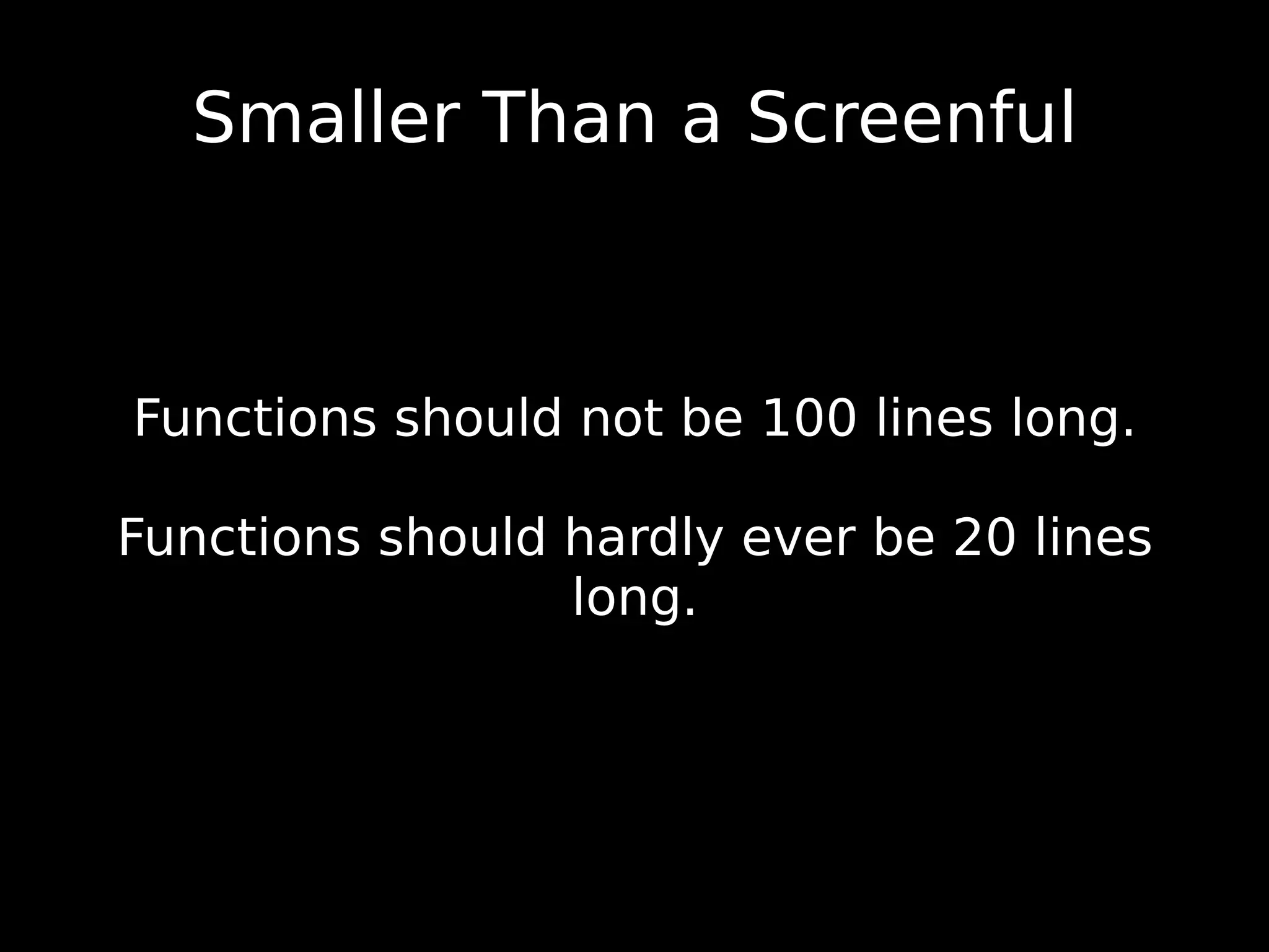 Functions should not be 100 lines long. Functions should hardly ever be 20 lines long. Smaller Than a Screenful 