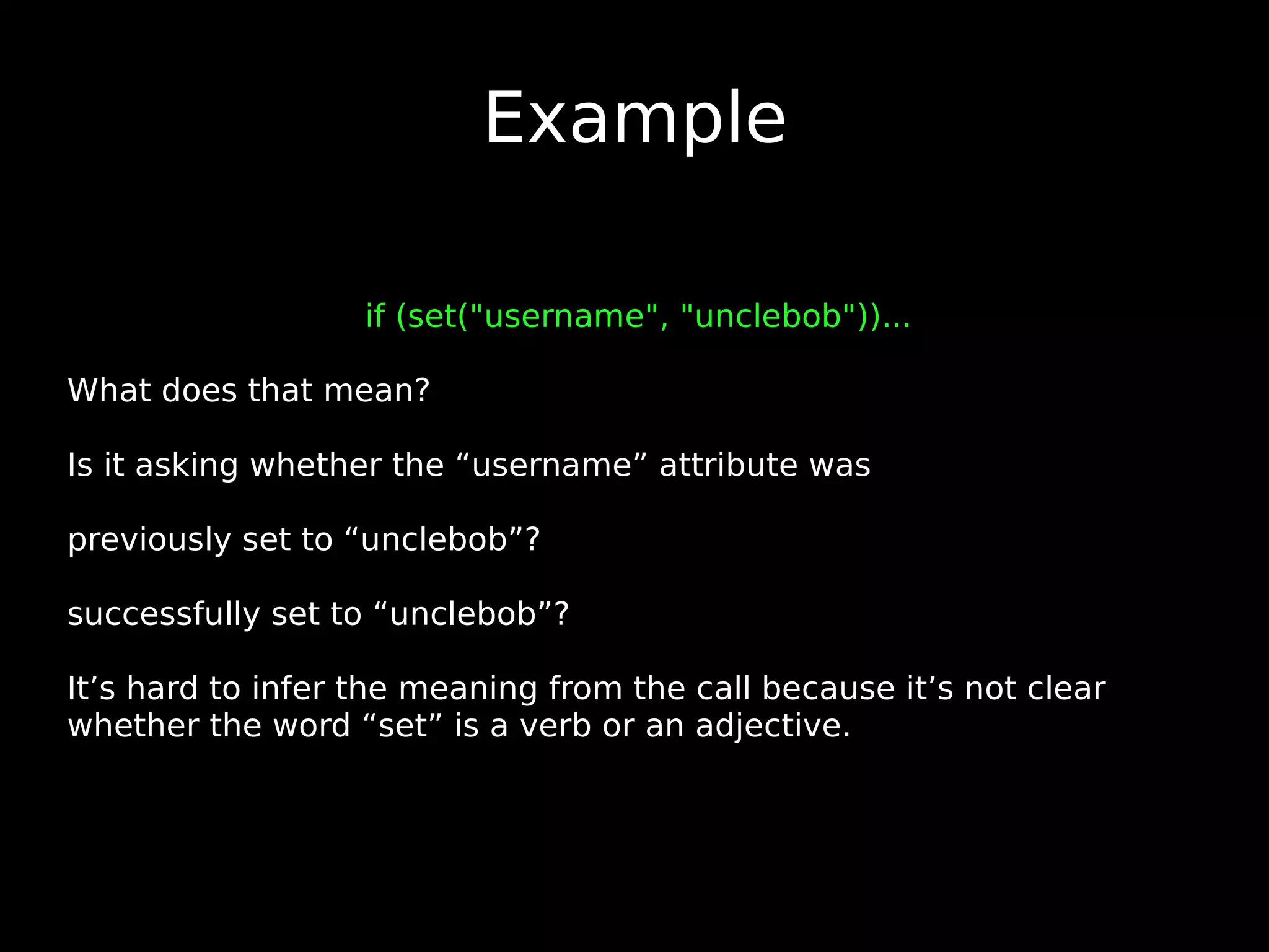 Example if (set(&quot;username&quot;, &quot;unclebob&quot;))... What does that mean? Is it asking whether the “username” attribute was previously set to “unclebob”? successfully set to “unclebob”? It’s hard to infer the meaning from the call because it’s not clear whether the word “set” is a verb or an adjective. 