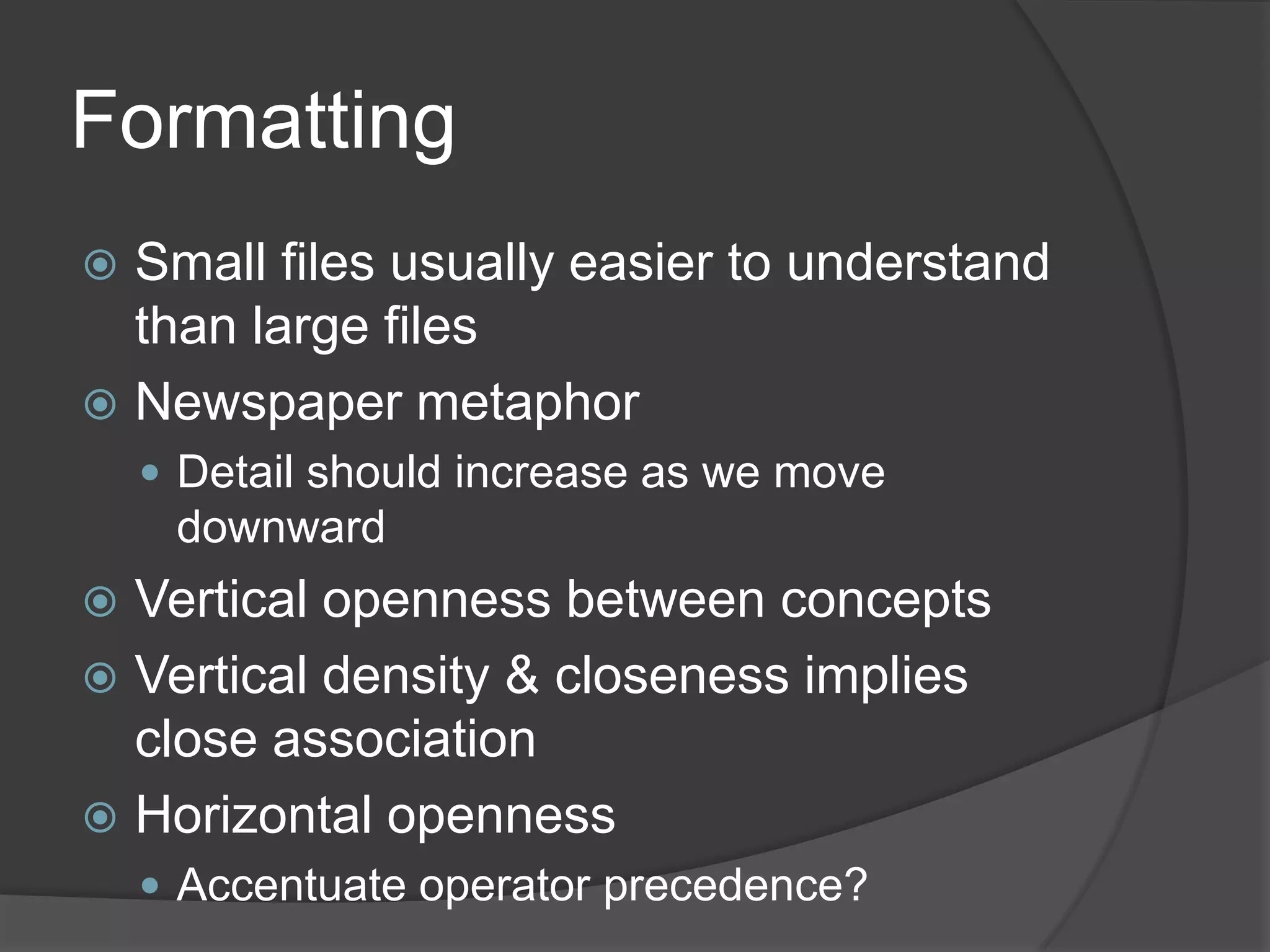 Formatting
 Small files usually easier to understand
  than large files
 Newspaper metaphor
     Detail should increase as we move
     downward
 Vertical openness between concepts
 Vertical density & closeness implies
  close association
 Horizontal openness
     Accentuate operator precedence?
 