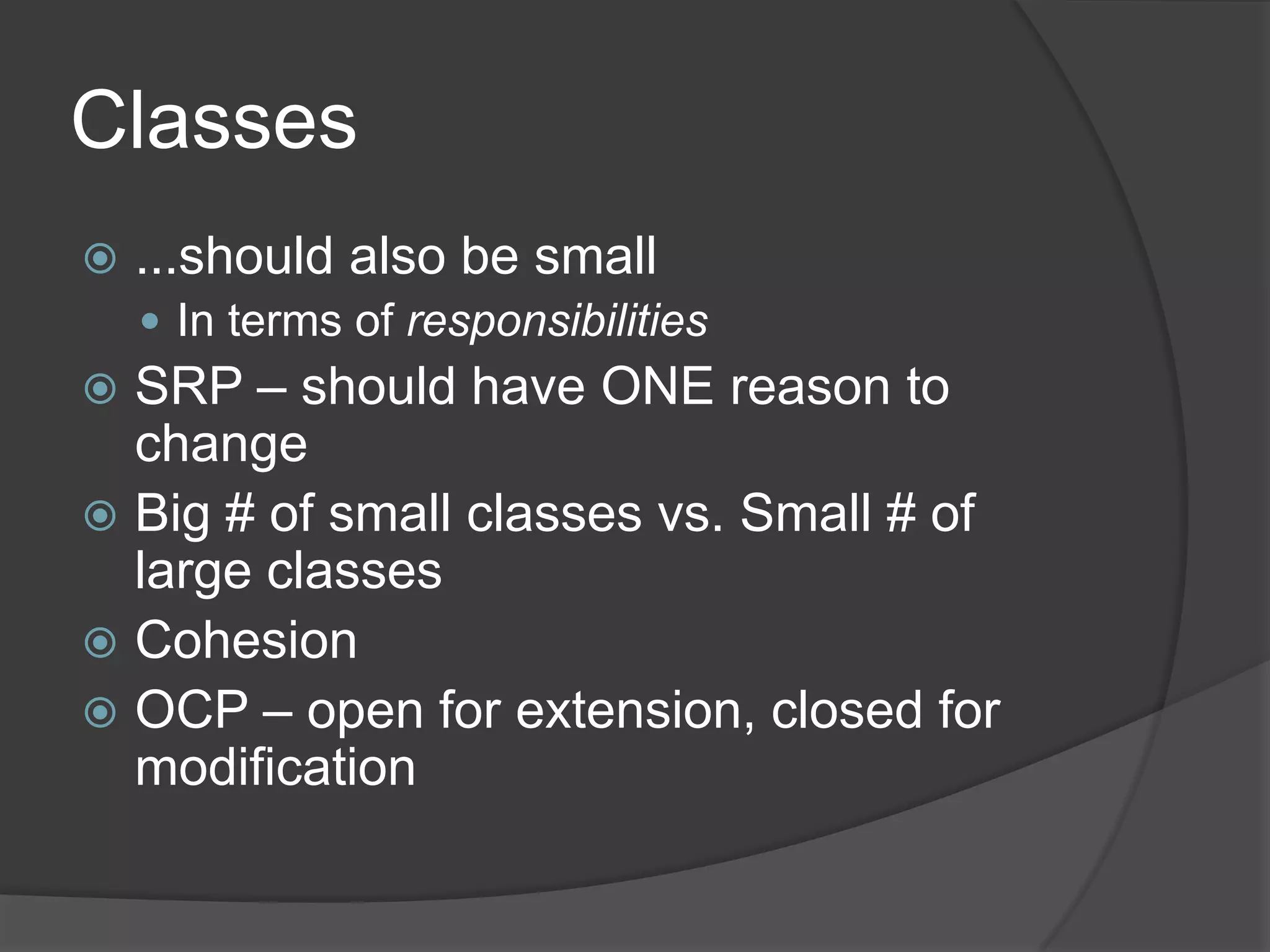 Classes
   ...should also be small
     In terms of responsibilities
 SRP – should have ONE reason to
  change
 Big # of small classes vs. Small # of
  large classes
 Cohesion
 OCP – open for extension, closed for
  modification
 