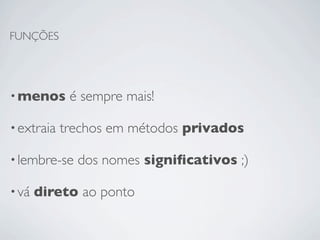 FUNÇÕES




• menos      é sempre mais!

• extraia   trechos em métodos privados

• lembre-se   dos nomes signiﬁcativos ;)

• vá   direto ao ponto
 