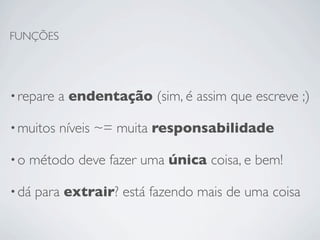 FUNÇÕES




• repare   a endentação (sim, é assim que escreve ;)

• muitos   níveis ~= muita responsabilidade

•o   método deve fazer uma única coisa, e bem!

• dá   para extrair? está fazendo mais de uma coisa
 