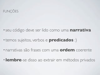 FUNÇÕES




• seu   código deve ser lido como uma narrativa

• temos   sujeitos, verbos e predicados :)

• narrativas   são frases com uma ordem coerente

• lembre-se      disso ao extrair em métodos privados
 