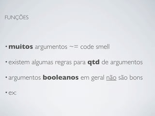 FUNÇÕES




• muitos     argumentos ~= code smell

• existem   algumas regras para qtd de argumentos

• argumentos   booleanos em geral não são bons

• ex:
 