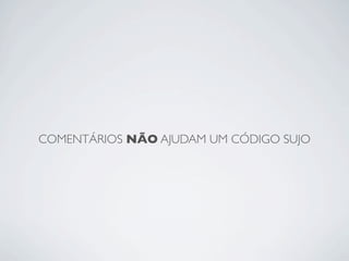 COMENTÁRIOS NÃO AJUDAM UM CÓDIGO SUJO
 