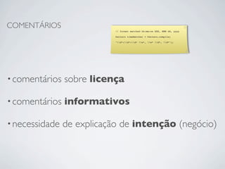 COMENTÁRIOS
                            // format matched kk:mm:ss EEE, MMM dd, yyyy

                            Pattern timeMatcher = Pattern.compile(

                            "d*:d*:d* w*, w* d*, d*");




• comentários   sobre licença

• comentários   informativos

• necessidade   de explicação de intenção (negócio)
 