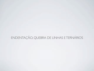 ENDENTAÇÃO, QUEBRA DE LINHAS E TERNÁRIOS
 