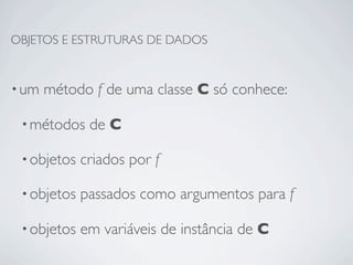 OBJETOS E ESTRUTURAS DE DADOS


• um   método f de uma classe C só conhece:

 • métodos    de C

 • objetos   criados por f

 • objetos   passados como argumentos para f

 • objetos   em variáveis de instância de C
 