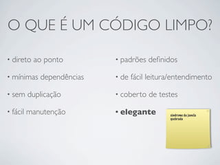O QUE É UM CÓDIGO LIMPO?

• direto   ao ponto         • padrões   deﬁnidos

• mínimas    dependências   • de   fácil leitura/entendimento

• sem     duplicação        • coberto   de testes

• fácil   manutenção        • elegante         sindrome da janela
                                               quebrada
 