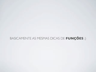 BASICAMENTE AS MESMAS DICAS DE FUNÇÕES ;)
 