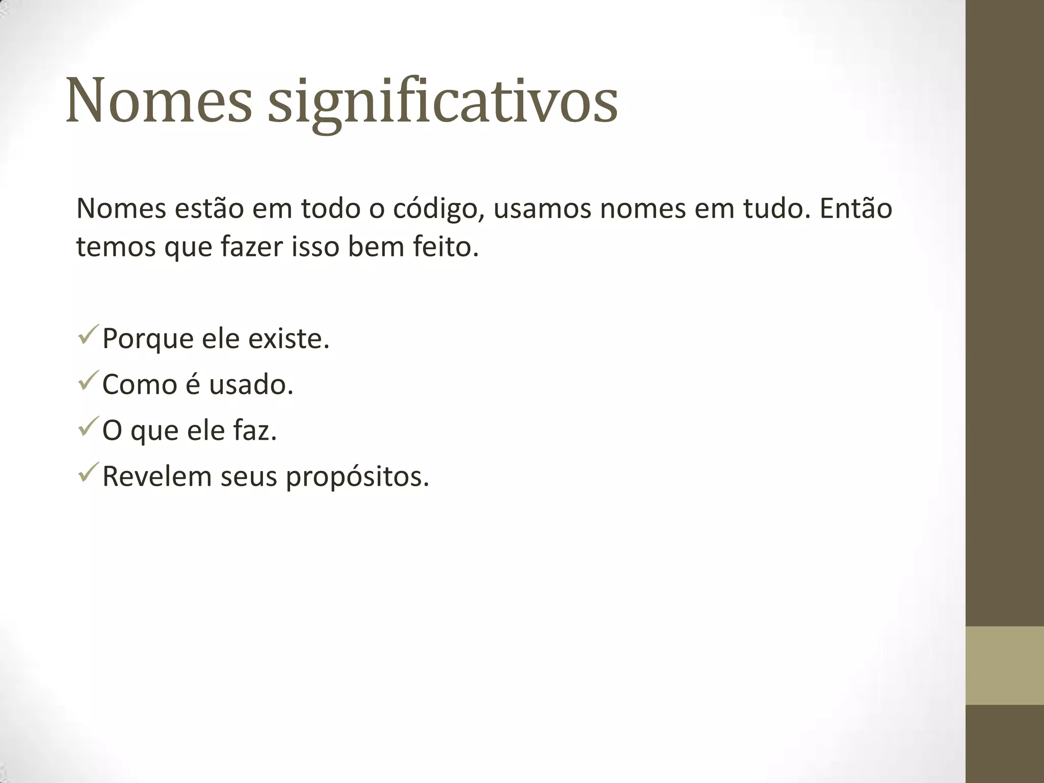 Nomes significativos
Nomes estão em todo o código, usamos nomes em tudo. Então
temos que fazer isso bem feito.

Porque ele existe.
Como é usado.
O que ele faz.
Revelem seus propósitos.
 