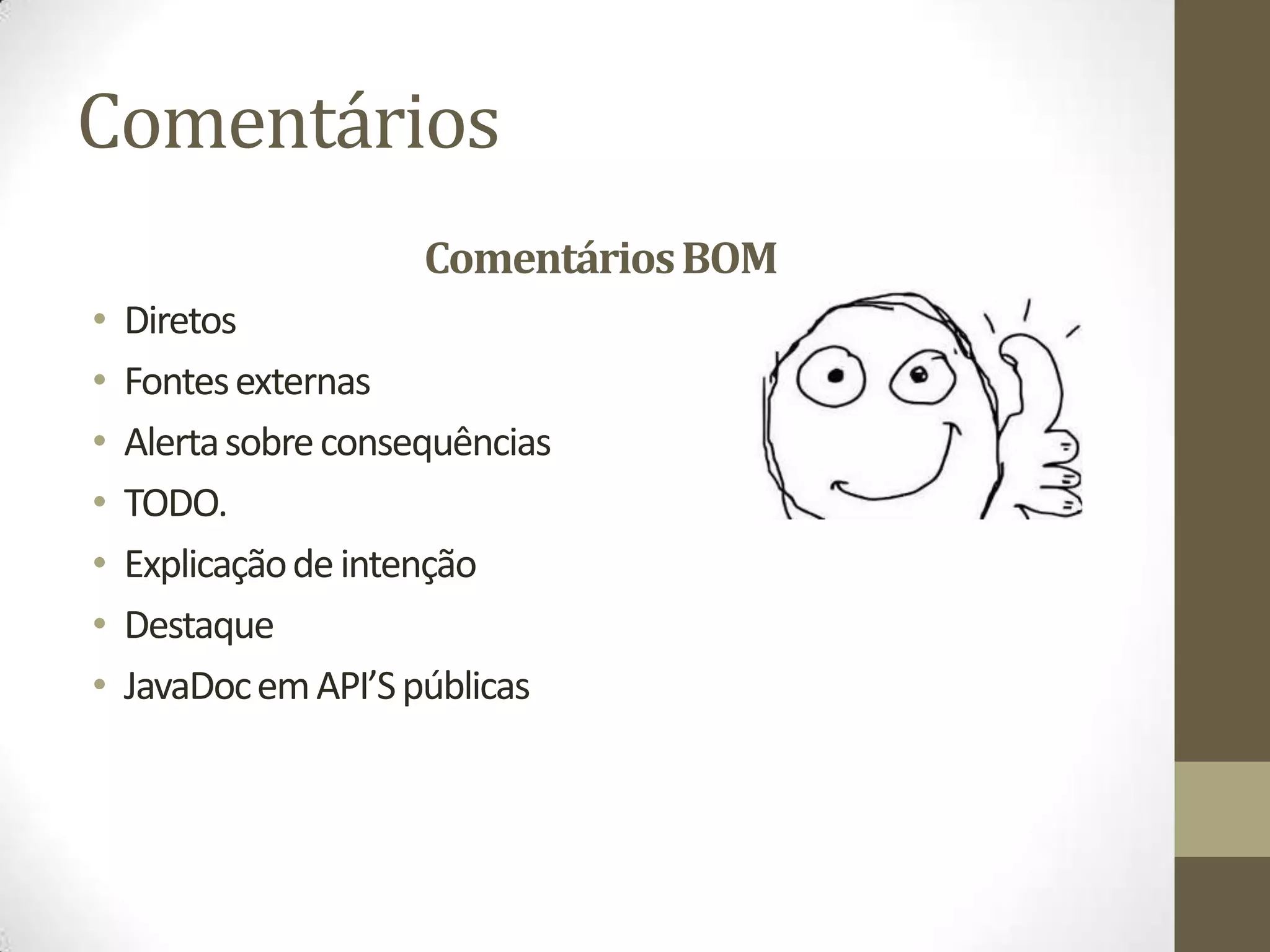 Comentários
                      Comentários BOM
•   Diretos
•   Fontes externas
•   Alerta sobre consequências
•   TODO.
•   Explicação de intenção
•   Destaque
•   JavaDoc em API’S públicas
 