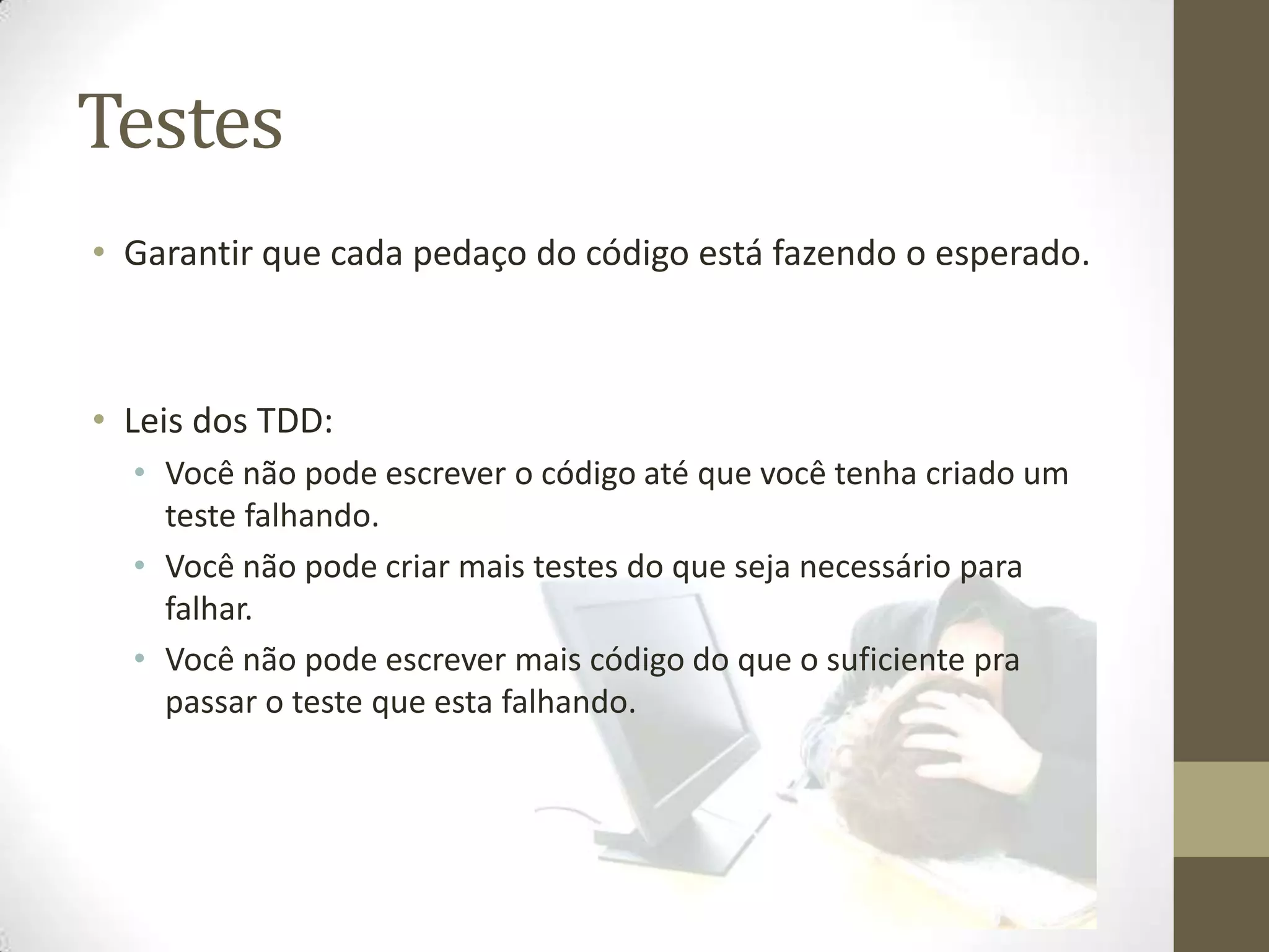Testes
• Garantir que cada pedaço do código está fazendo o esperado.



• Leis dos TDD:
  • Você não pode escrever o código até que você tenha criado um
    teste falhando.
  • Você não pode criar mais testes do que seja necessário para
    falhar.
  • Você não pode escrever mais código do que o suficiente pra
    passar o teste que esta falhando.
 