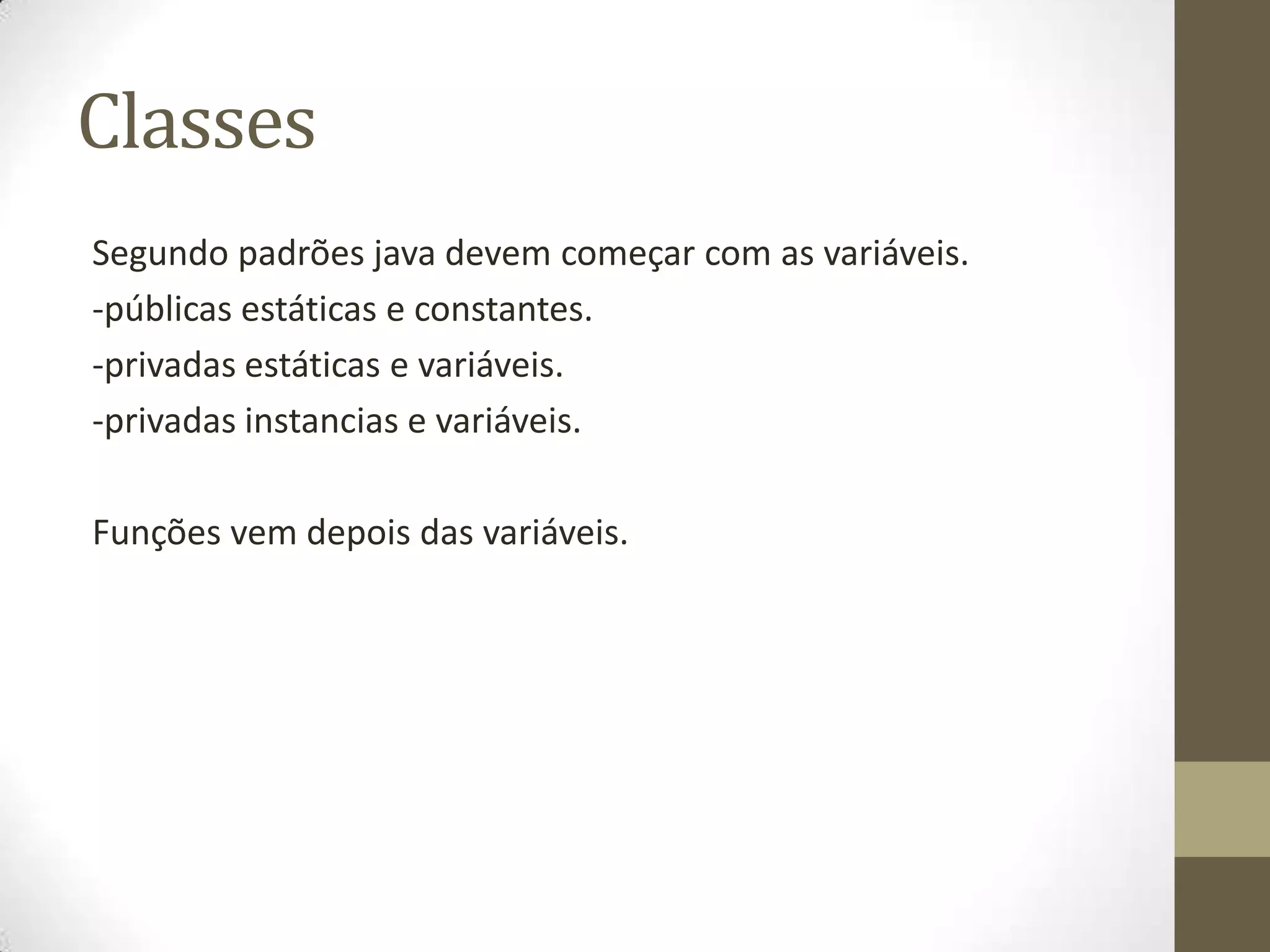 Classes
Segundo padrões java devem começar com as variáveis.
-públicas estáticas e constantes.
-privadas estáticas e variáveis.
-privadas instancias e variáveis.

Funções vem depois das variáveis.
 