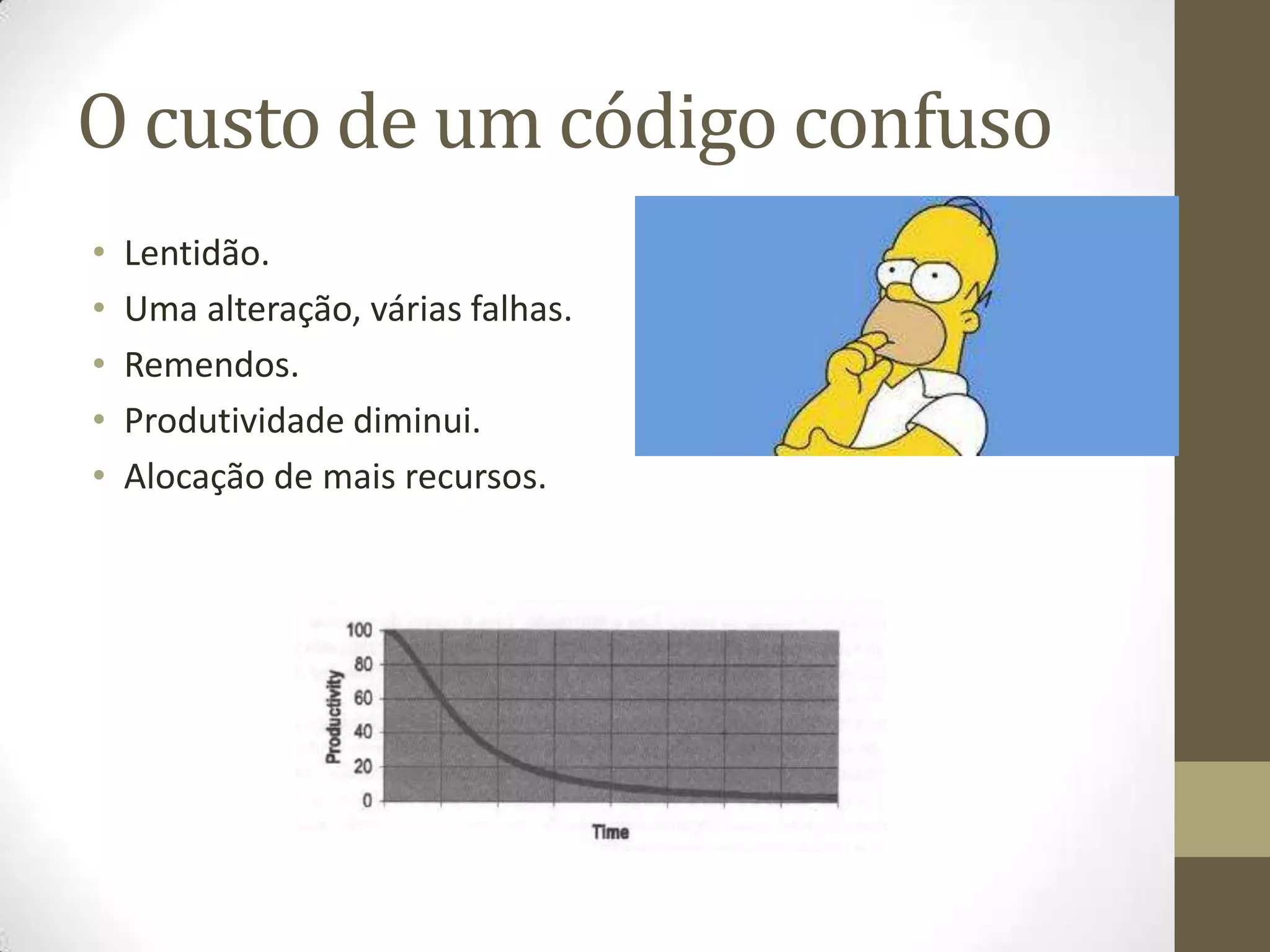 O custo de um código confuso
•   Lentidão.
•   Uma alteração, várias falhas.
•   Remendos.
•   Produtividade diminui.
•   Alocação de mais recursos.
 