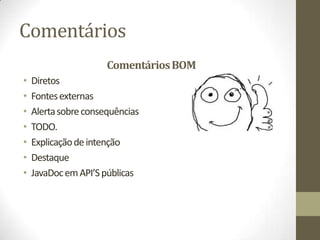 Comentários
                      Comentários BOM
•   Diretos
•   Fontes externas
•   Alerta sobre consequências
•   TODO.
•   Explicação de intenção
•   Destaque
•   JavaDoc em API’S públicas
 