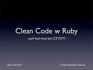 Clean Code w Ruby
                 czyli kod musi być CZYSTY!




LRUG 3.07.2012                         © Rafał "RaVbaker" Piekarski
 