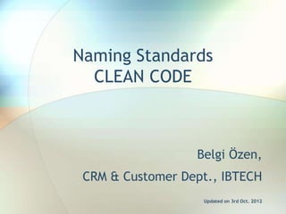 Naming Standards
  CLEAN CODE



                  Belgi Özen,
 CRM & Customer Dept., IBTECH
                   Updated on 3rd Oct. 2012
 