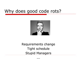 Why does good code rots?




       Requirements change
          Tight schedule
         Stupid Managers
                ...
 