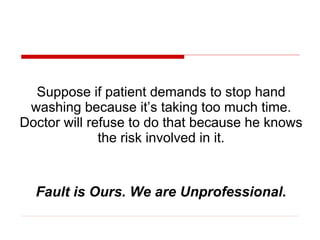 Suppose if patient demands to stop hand
 washing because it’s taking too much time.
Doctor will refuse to do that because he knows
              the risk involved in it.


  Fault is Ours. We are Unprofessional.
 