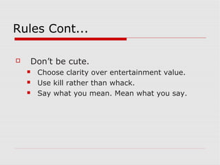 Rules Cont...

   Don’t be cute.
       Choose clarity over entertainment value.
       Use kill rather than whack.
       Say what you mean. Mean what you say.
 