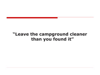 “Leave the campground cleaner
        than you found it”
 