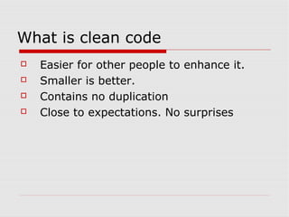 What is clean code
   Easier for other people to enhance it.
   Smaller is better.
   Contains no duplication
   Close to expectations. No surprises
 